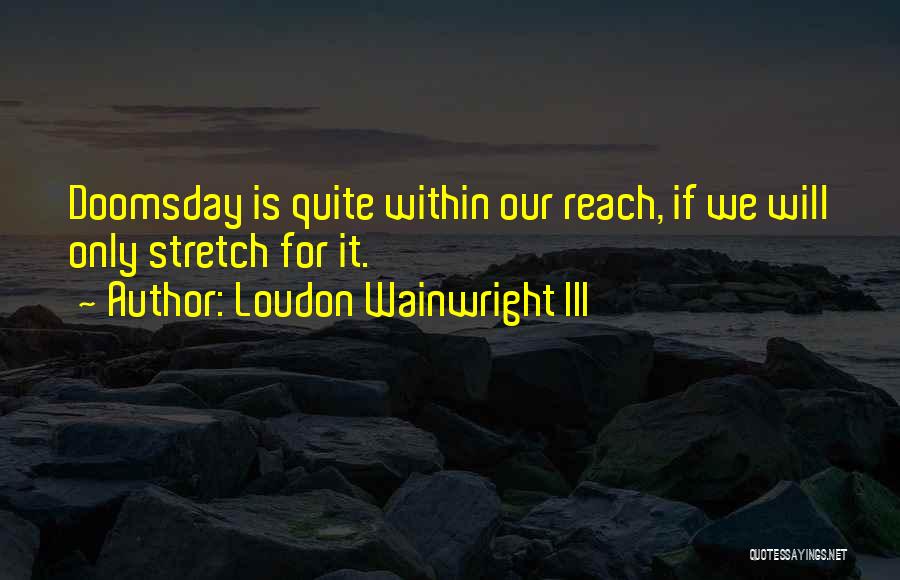Loudon Wainwright III Quotes: Doomsday Is Quite Within Our Reach, If We Will Only Stretch For It.