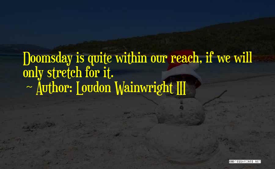 Loudon Wainwright III Quotes: Doomsday Is Quite Within Our Reach, If We Will Only Stretch For It.