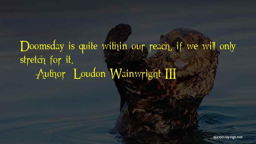 Loudon Wainwright III Quotes: Doomsday Is Quite Within Our Reach, If We Will Only Stretch For It.