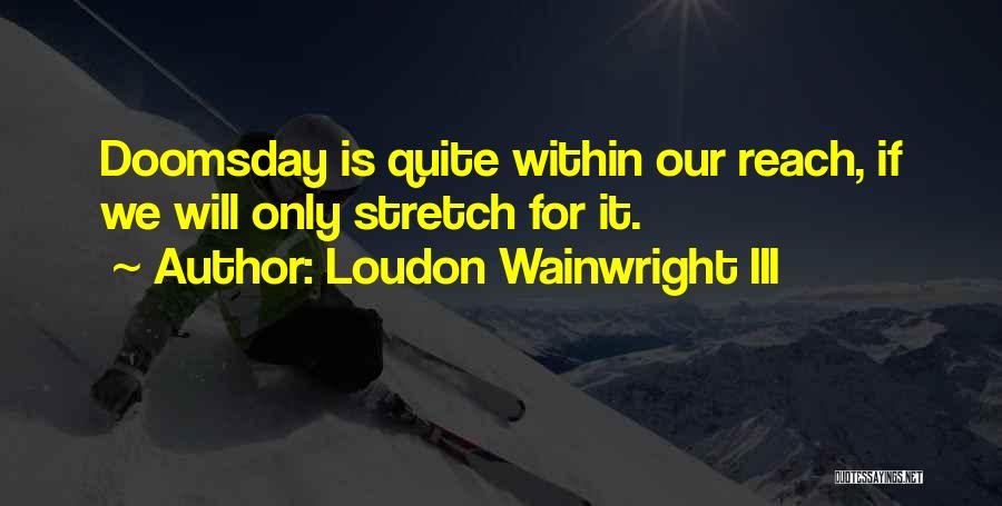 Loudon Wainwright III Quotes: Doomsday Is Quite Within Our Reach, If We Will Only Stretch For It.