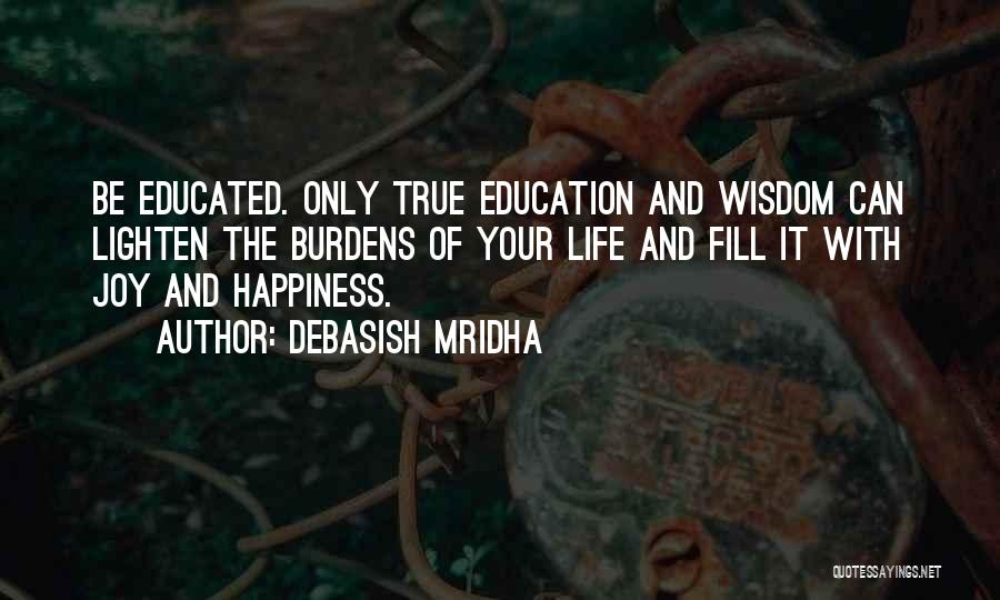 Debasish Mridha Quotes: Be Educated. Only True Education And Wisdom Can Lighten The Burdens Of Your Life And Fill It With Joy And