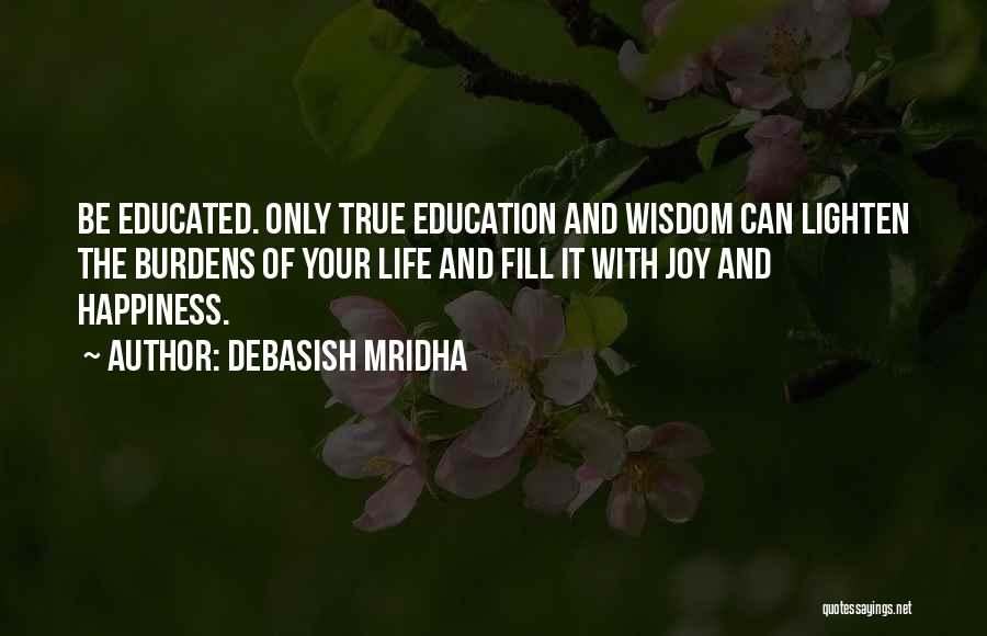 Debasish Mridha Quotes: Be Educated. Only True Education And Wisdom Can Lighten The Burdens Of Your Life And Fill It With Joy And