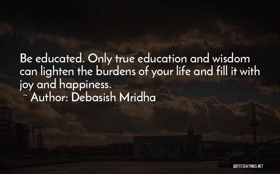 Debasish Mridha Quotes: Be Educated. Only True Education And Wisdom Can Lighten The Burdens Of Your Life And Fill It With Joy And