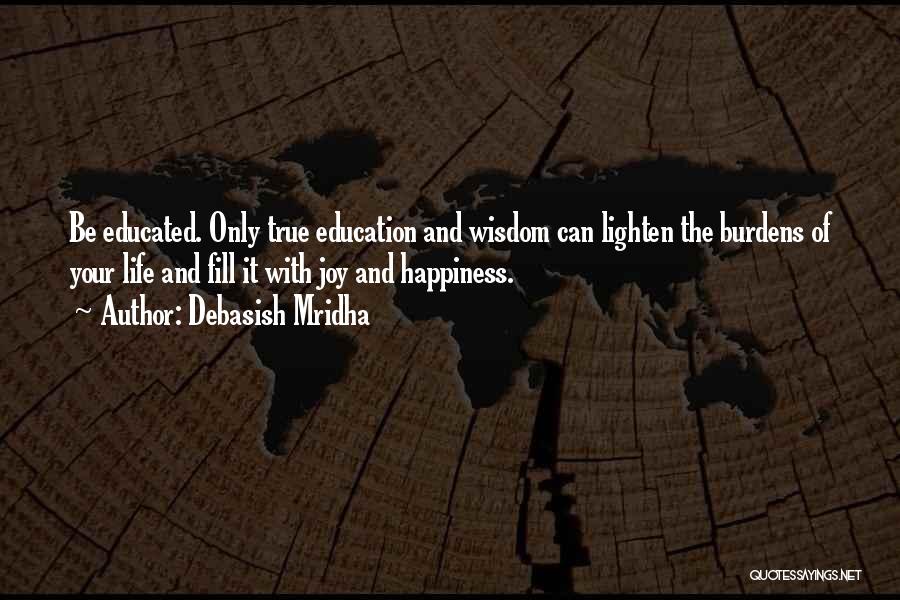 Debasish Mridha Quotes: Be Educated. Only True Education And Wisdom Can Lighten The Burdens Of Your Life And Fill It With Joy And