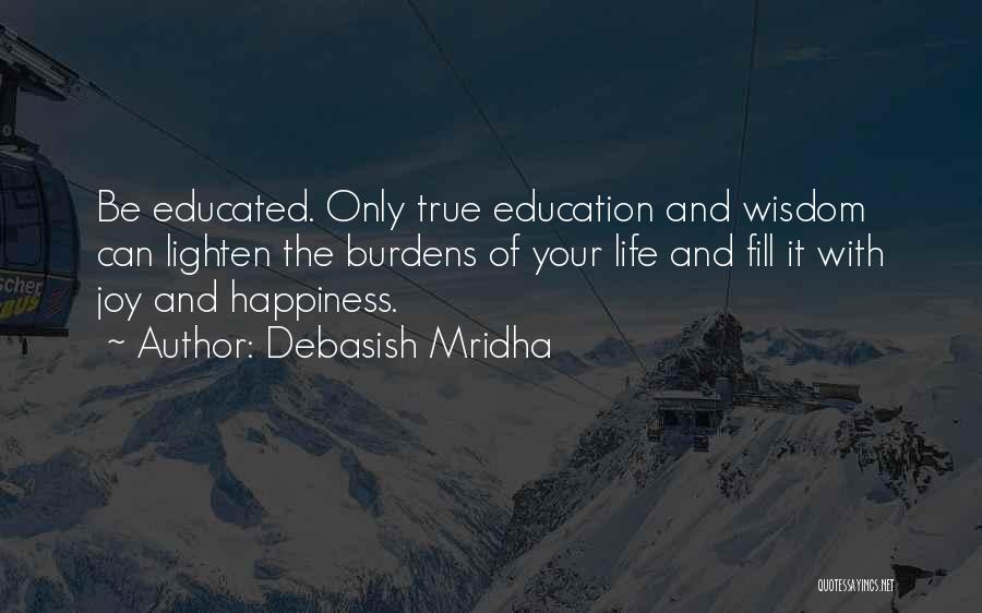 Debasish Mridha Quotes: Be Educated. Only True Education And Wisdom Can Lighten The Burdens Of Your Life And Fill It With Joy And