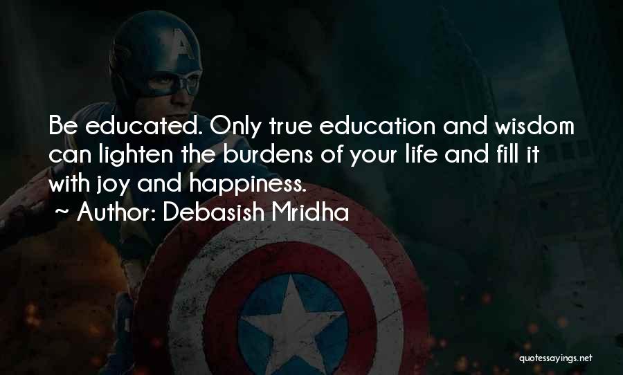 Debasish Mridha Quotes: Be Educated. Only True Education And Wisdom Can Lighten The Burdens Of Your Life And Fill It With Joy And