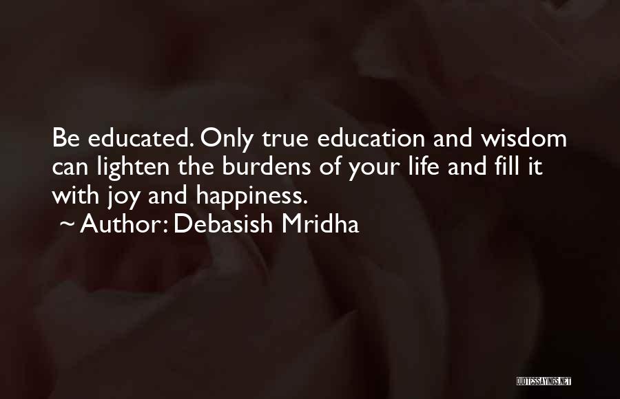 Debasish Mridha Quotes: Be Educated. Only True Education And Wisdom Can Lighten The Burdens Of Your Life And Fill It With Joy And