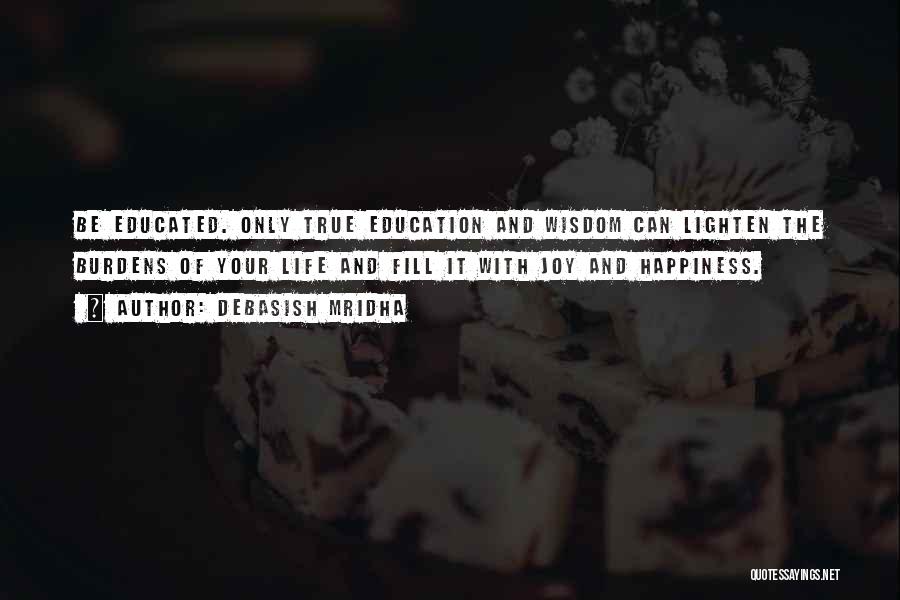 Debasish Mridha Quotes: Be Educated. Only True Education And Wisdom Can Lighten The Burdens Of Your Life And Fill It With Joy And