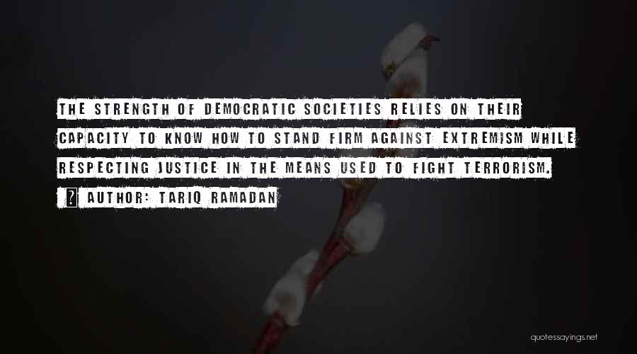 Tariq Ramadan Quotes: The Strength Of Democratic Societies Relies On Their Capacity To Know How To Stand Firm Against Extremism While Respecting Justice