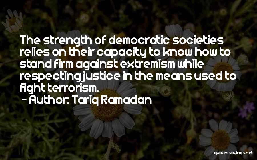 Tariq Ramadan Quotes: The Strength Of Democratic Societies Relies On Their Capacity To Know How To Stand Firm Against Extremism While Respecting Justice