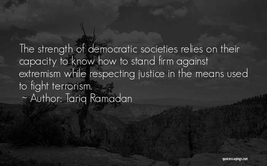 Tariq Ramadan Quotes: The Strength Of Democratic Societies Relies On Their Capacity To Know How To Stand Firm Against Extremism While Respecting Justice