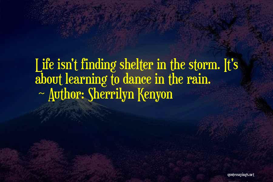 Sherrilyn Kenyon Quotes: Life Isn't Finding Shelter In The Storm. It's About Learning To Dance In The Rain.