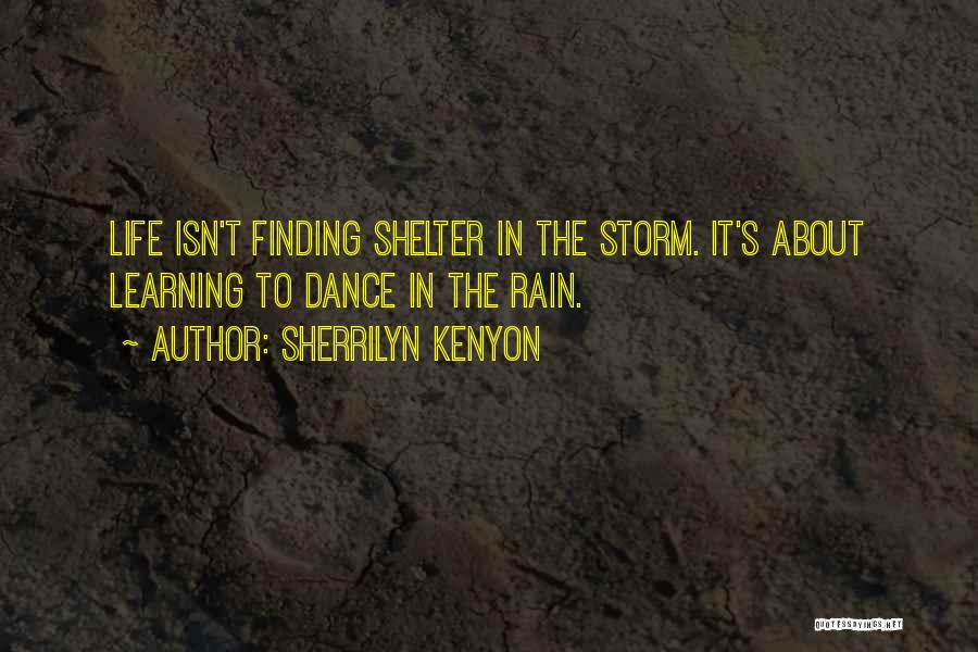 Sherrilyn Kenyon Quotes: Life Isn't Finding Shelter In The Storm. It's About Learning To Dance In The Rain.