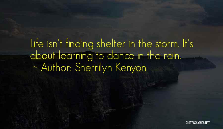 Sherrilyn Kenyon Quotes: Life Isn't Finding Shelter In The Storm. It's About Learning To Dance In The Rain.