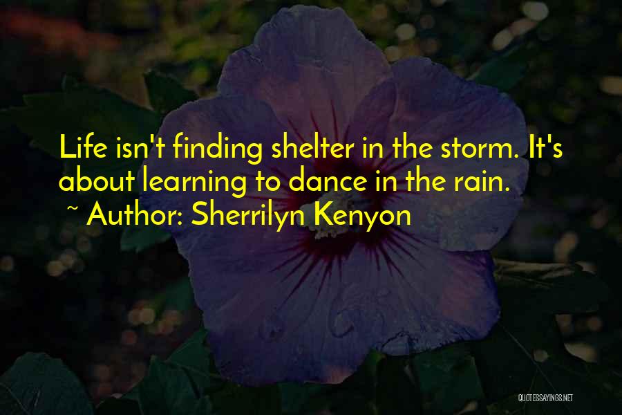 Sherrilyn Kenyon Quotes: Life Isn't Finding Shelter In The Storm. It's About Learning To Dance In The Rain.