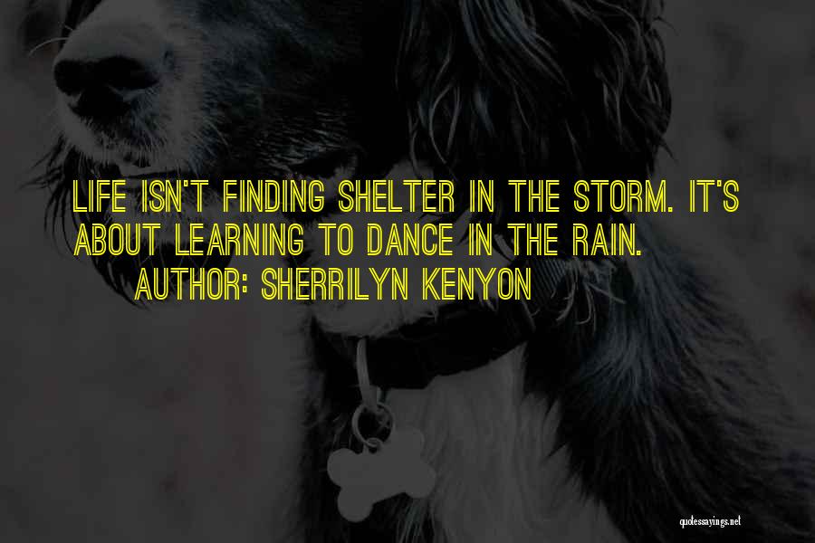 Sherrilyn Kenyon Quotes: Life Isn't Finding Shelter In The Storm. It's About Learning To Dance In The Rain.