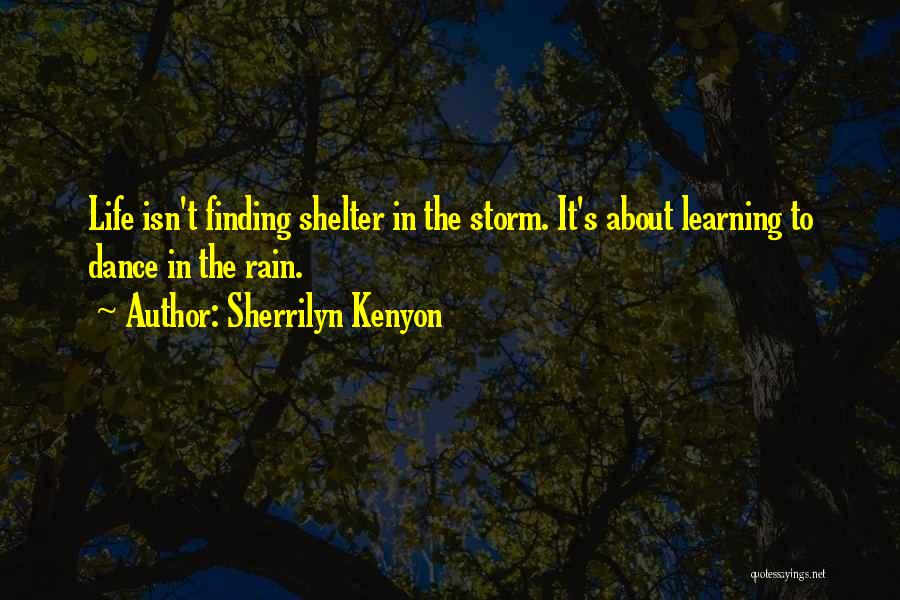 Sherrilyn Kenyon Quotes: Life Isn't Finding Shelter In The Storm. It's About Learning To Dance In The Rain.