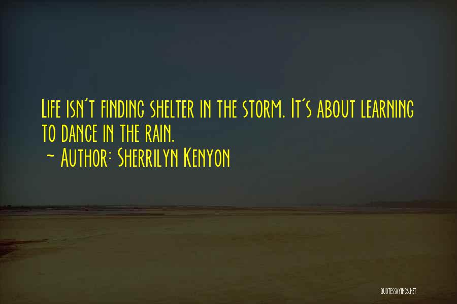 Sherrilyn Kenyon Quotes: Life Isn't Finding Shelter In The Storm. It's About Learning To Dance In The Rain.