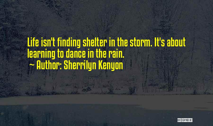 Sherrilyn Kenyon Quotes: Life Isn't Finding Shelter In The Storm. It's About Learning To Dance In The Rain.