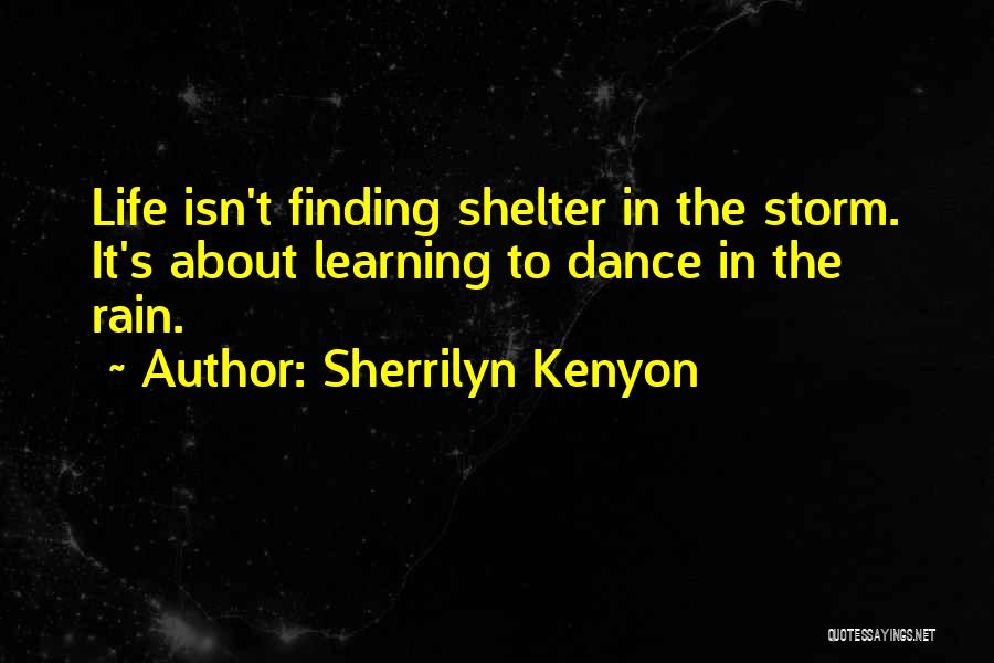 Sherrilyn Kenyon Quotes: Life Isn't Finding Shelter In The Storm. It's About Learning To Dance In The Rain.