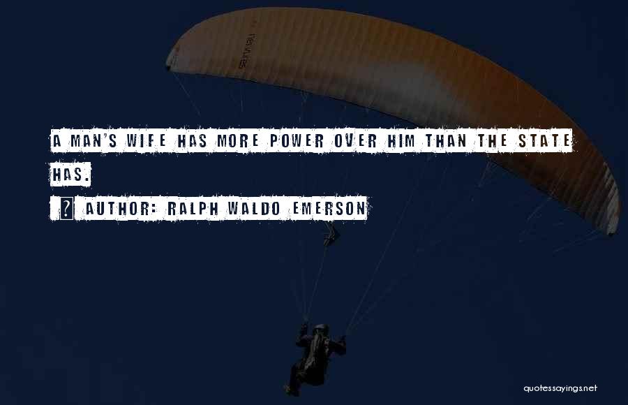 Ralph Waldo Emerson Quotes: A Man's Wife Has More Power Over Him Than The State Has.