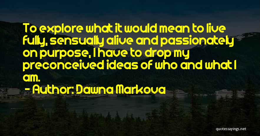 Dawna Markova Quotes: To Explore What It Would Mean To Live Fully, Sensually Alive And Passionately On Purpose, I Have To Drop My