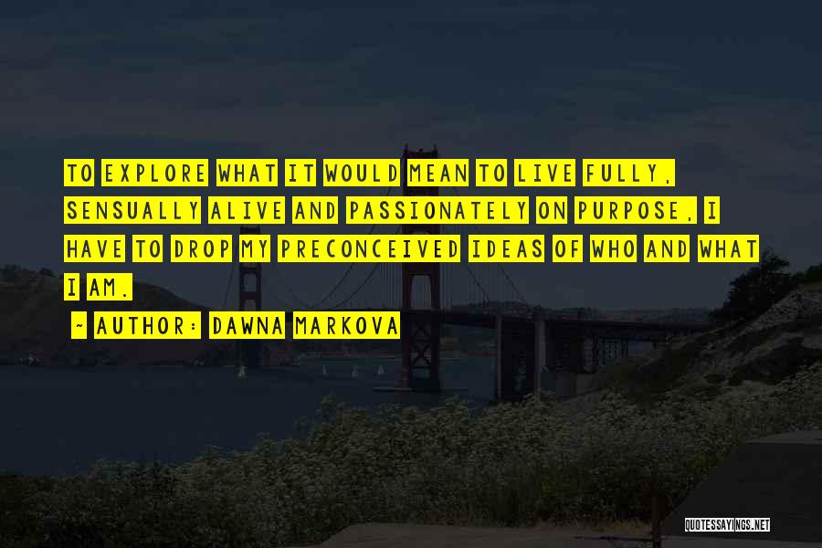 Dawna Markova Quotes: To Explore What It Would Mean To Live Fully, Sensually Alive And Passionately On Purpose, I Have To Drop My