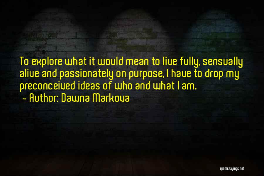 Dawna Markova Quotes: To Explore What It Would Mean To Live Fully, Sensually Alive And Passionately On Purpose, I Have To Drop My