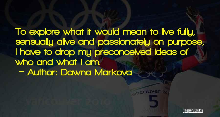 Dawna Markova Quotes: To Explore What It Would Mean To Live Fully, Sensually Alive And Passionately On Purpose, I Have To Drop My