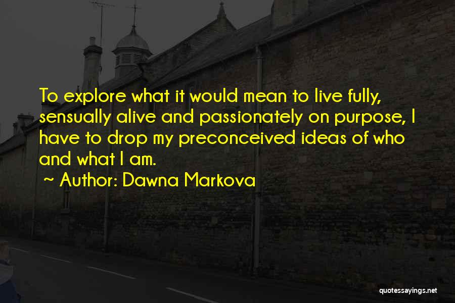 Dawna Markova Quotes: To Explore What It Would Mean To Live Fully, Sensually Alive And Passionately On Purpose, I Have To Drop My