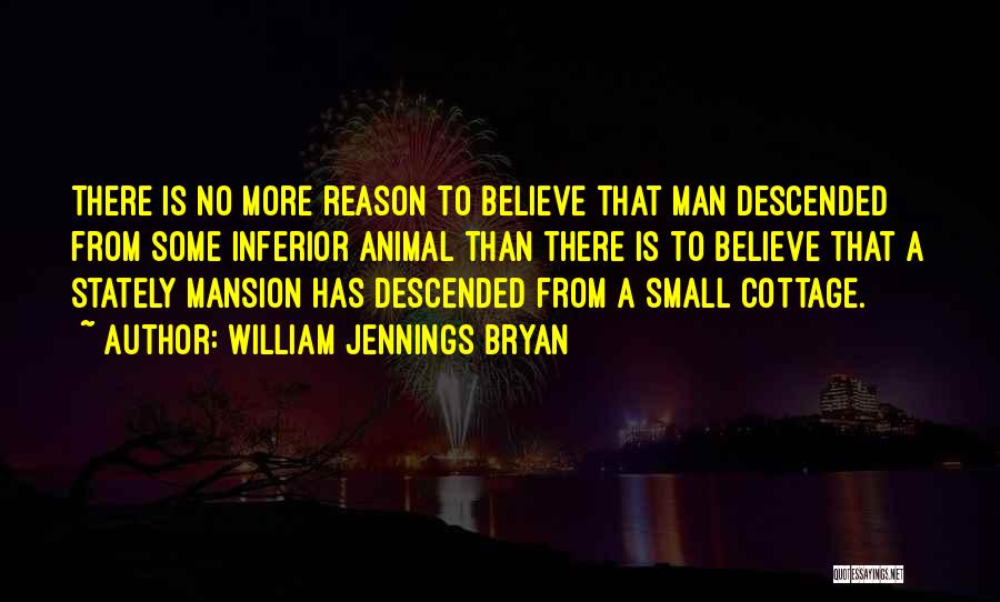 William Jennings Bryan Quotes: There Is No More Reason To Believe That Man Descended From Some Inferior Animal Than There Is To Believe That