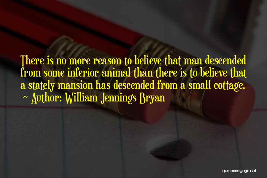 William Jennings Bryan Quotes: There Is No More Reason To Believe That Man Descended From Some Inferior Animal Than There Is To Believe That