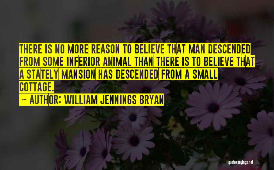 William Jennings Bryan Quotes: There Is No More Reason To Believe That Man Descended From Some Inferior Animal Than There Is To Believe That