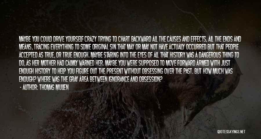 Thomas Mullen Quotes: Maybe You Could Drive Yourself Crazy Trying To Chart Backward All The Causes And Effects, All The Ends And Means,