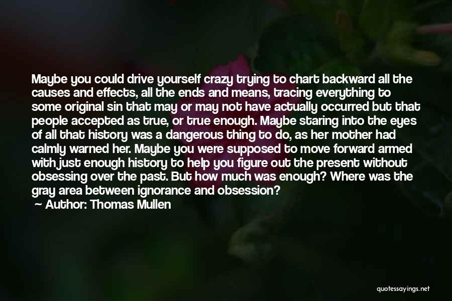 Thomas Mullen Quotes: Maybe You Could Drive Yourself Crazy Trying To Chart Backward All The Causes And Effects, All The Ends And Means,