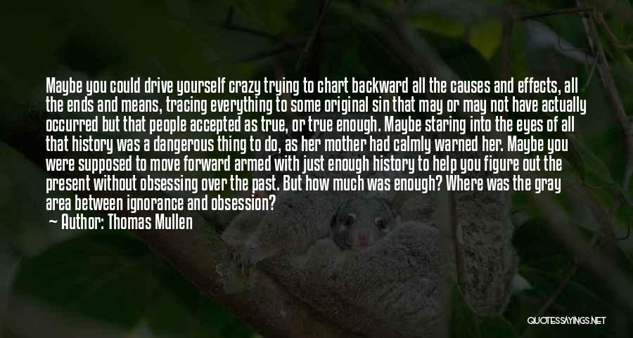 Thomas Mullen Quotes: Maybe You Could Drive Yourself Crazy Trying To Chart Backward All The Causes And Effects, All The Ends And Means,