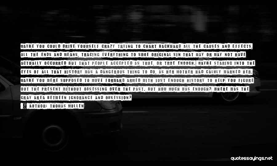 Thomas Mullen Quotes: Maybe You Could Drive Yourself Crazy Trying To Chart Backward All The Causes And Effects, All The Ends And Means,