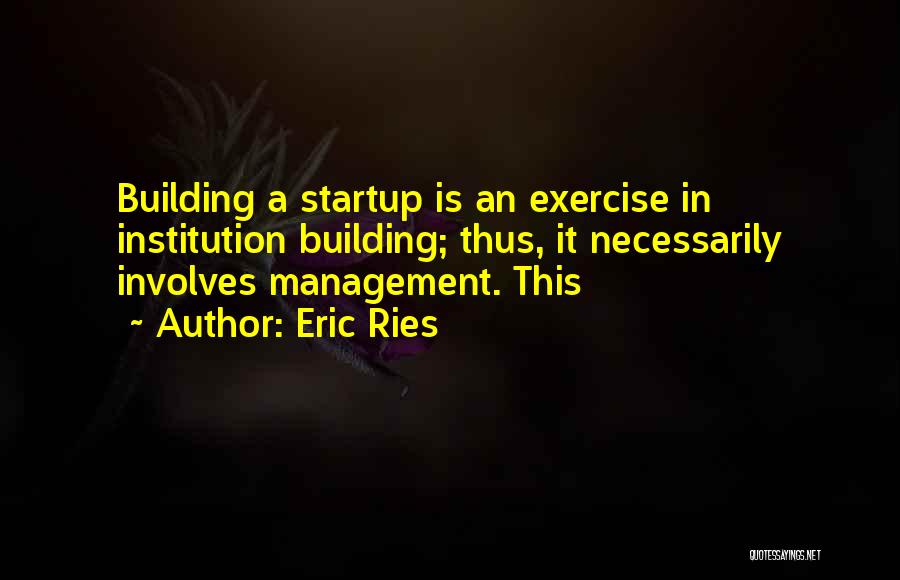 Eric Ries Quotes: Building A Startup Is An Exercise In Institution Building; Thus, It Necessarily Involves Management. This