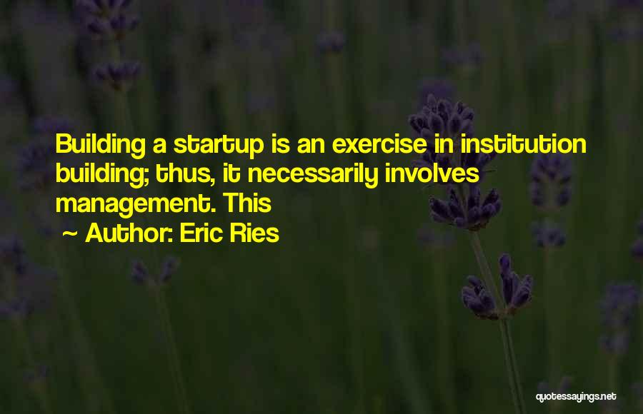 Eric Ries Quotes: Building A Startup Is An Exercise In Institution Building; Thus, It Necessarily Involves Management. This