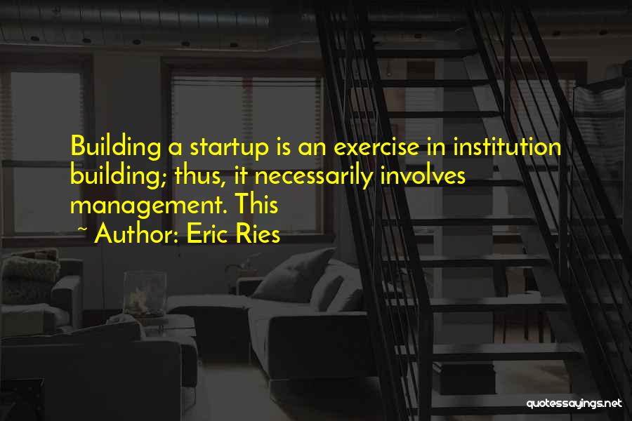 Eric Ries Quotes: Building A Startup Is An Exercise In Institution Building; Thus, It Necessarily Involves Management. This
