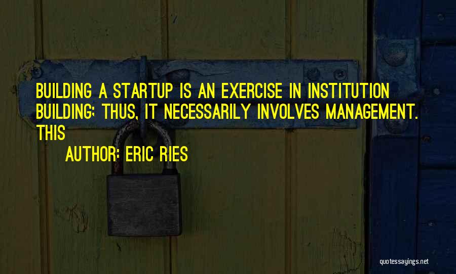 Eric Ries Quotes: Building A Startup Is An Exercise In Institution Building; Thus, It Necessarily Involves Management. This