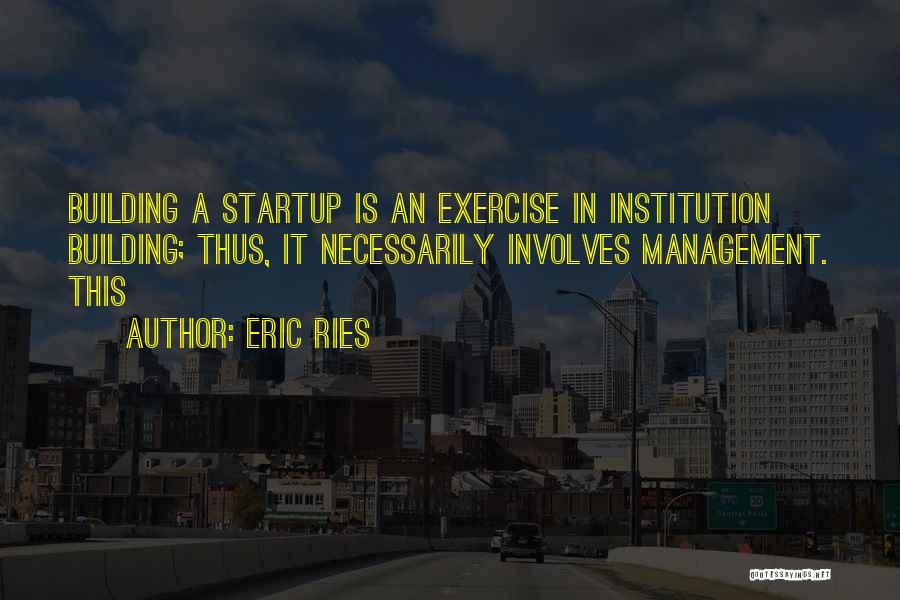 Eric Ries Quotes: Building A Startup Is An Exercise In Institution Building; Thus, It Necessarily Involves Management. This