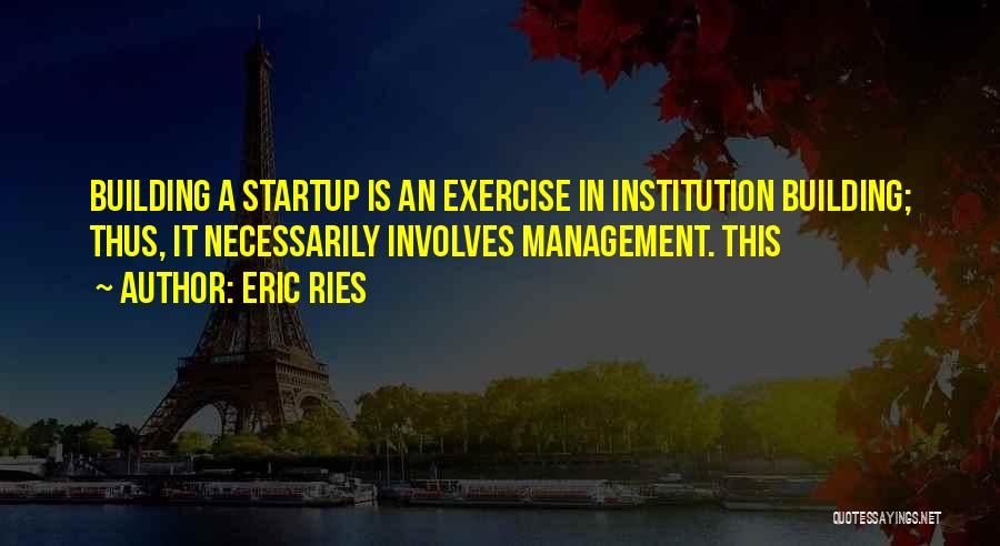 Eric Ries Quotes: Building A Startup Is An Exercise In Institution Building; Thus, It Necessarily Involves Management. This