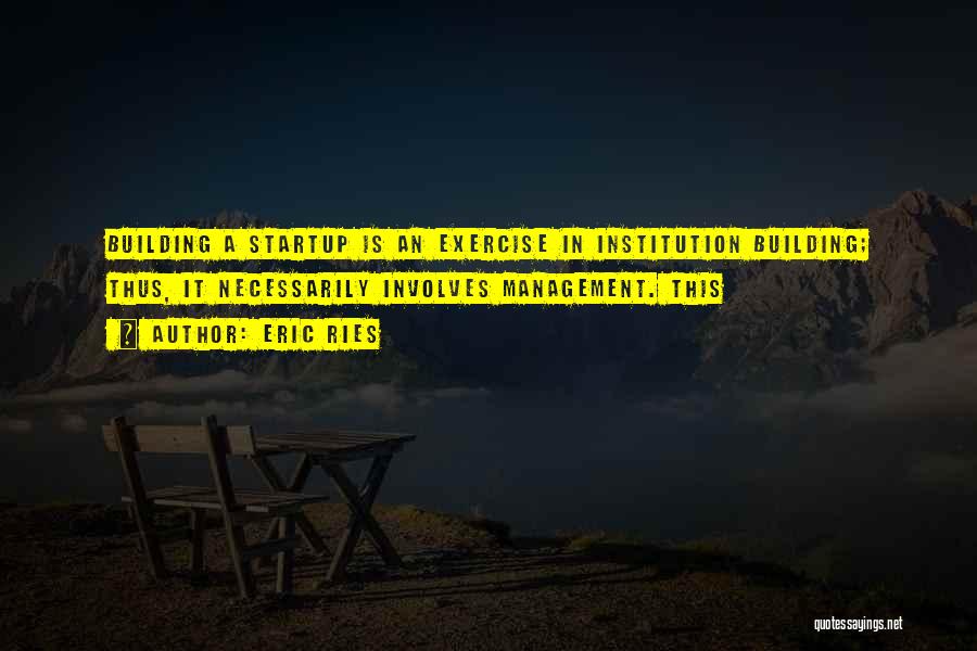 Eric Ries Quotes: Building A Startup Is An Exercise In Institution Building; Thus, It Necessarily Involves Management. This