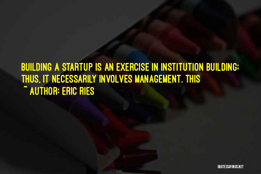 Eric Ries Quotes: Building A Startup Is An Exercise In Institution Building; Thus, It Necessarily Involves Management. This