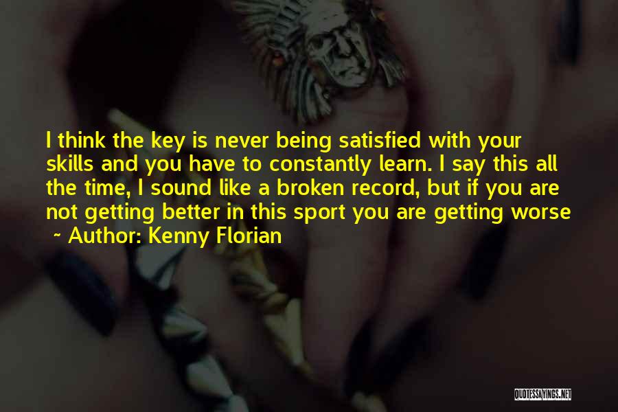 Kenny Florian Quotes: I Think The Key Is Never Being Satisfied With Your Skills And You Have To Constantly Learn. I Say This