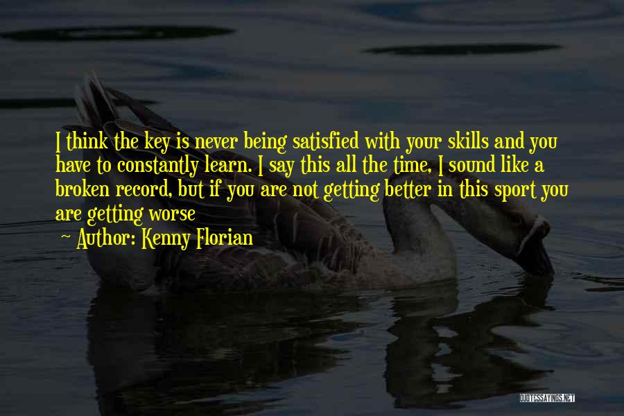 Kenny Florian Quotes: I Think The Key Is Never Being Satisfied With Your Skills And You Have To Constantly Learn. I Say This