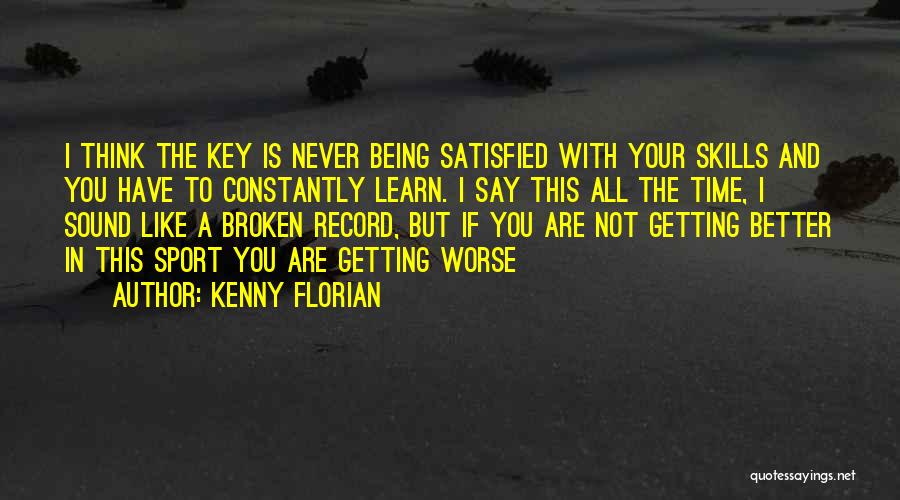 Kenny Florian Quotes: I Think The Key Is Never Being Satisfied With Your Skills And You Have To Constantly Learn. I Say This