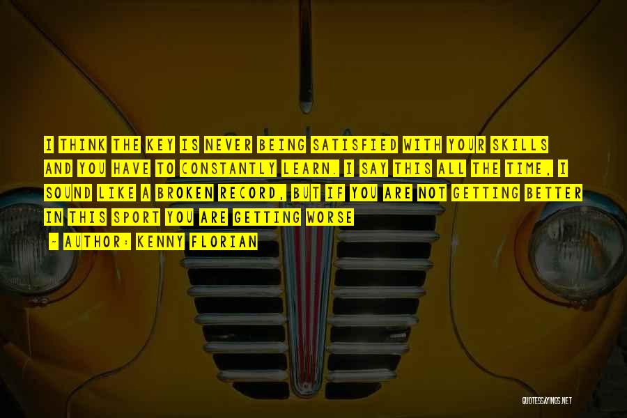 Kenny Florian Quotes: I Think The Key Is Never Being Satisfied With Your Skills And You Have To Constantly Learn. I Say This