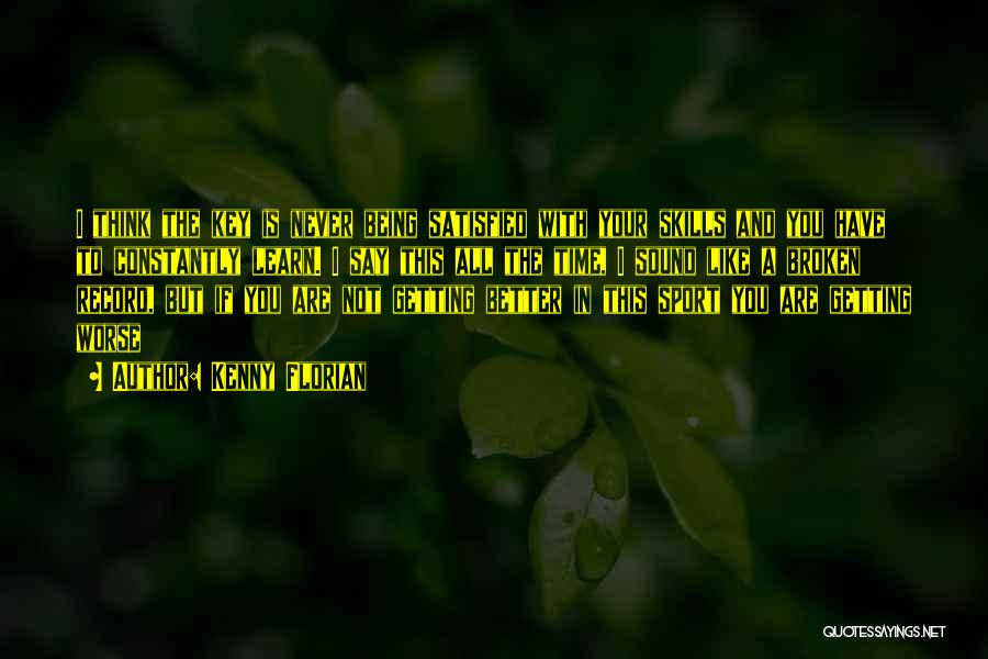 Kenny Florian Quotes: I Think The Key Is Never Being Satisfied With Your Skills And You Have To Constantly Learn. I Say This